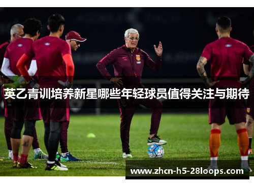 英乙青训培养新星哪些年轻球员值得关注与期待