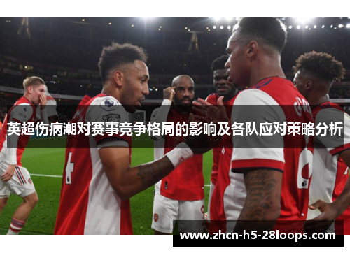 英超伤病潮对赛事竞争格局的影响及各队应对策略分析 英超伤病潮对赛事竞争格局的影响及各队应对策略分析