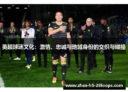 英超球迷文化:激情、忠诚与地域身份的交织与碰撞 英超球迷文化:激情、忠诚与地域身份的交织与碰撞