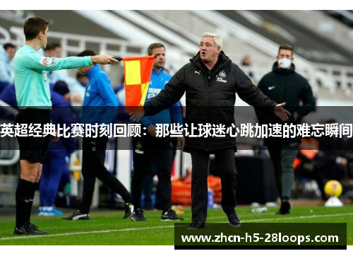 英超经典比赛时刻回顾:那些让球迷心跳加速的难忘瞬间 英超经典比赛时刻回顾:那些让球迷心跳加速的难忘瞬间