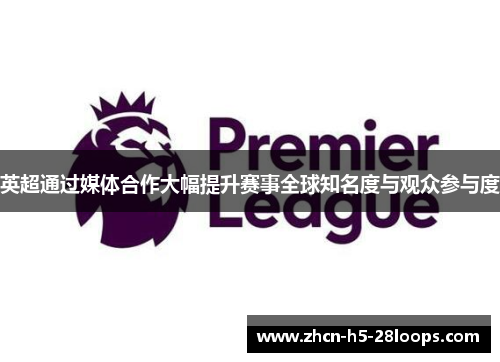 英超通过媒体合作大幅提升赛事全球知名度与观众参与度 英超通过媒体合作大幅提升赛事全球知名度与观众参与度