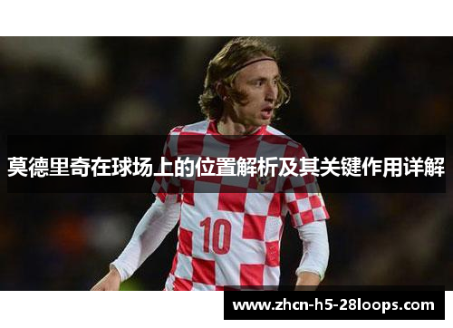 莫德里奇在球场上的位置解析及其关键作用详解 莫德里奇在球场上的位置解析及其关键作用详解