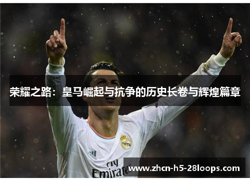 荣耀之路:皇马崛起与抗争的历史长卷与辉煌篇章 荣耀之路:皇马崛起与抗争的历史长卷与辉煌篇章
