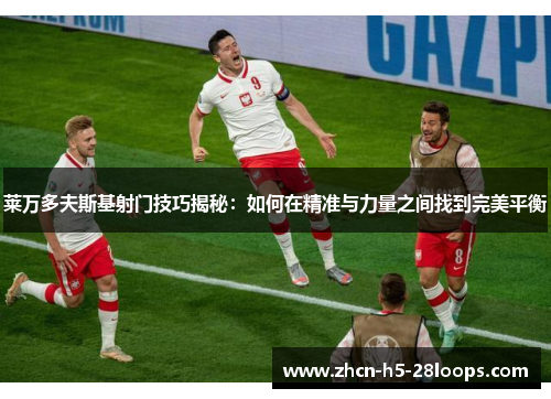 莱万多夫斯基射门技巧揭秘:如何在精准与力量之间找到完美平衡 莱万多夫斯基射门技巧揭秘:如何在精准与力量之间找到完美平衡