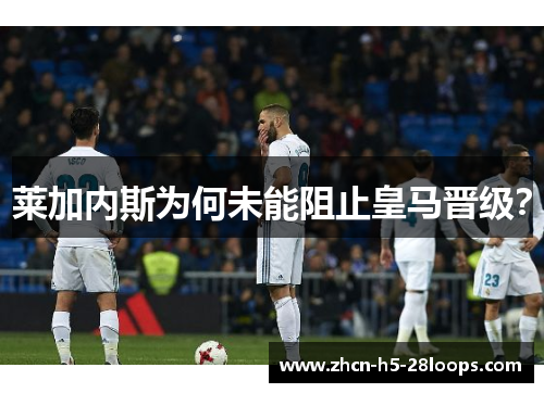 莱加内斯为何未能阻止皇马晋级? 莱加内斯为何未能阻止皇马晋级?