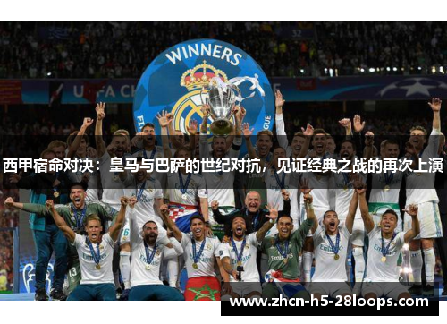 西甲宿命对决:皇马与巴萨的世纪对抗,见证经典之战的再次上演 西甲宿命对决:皇马与巴萨的世纪对抗,见证经典之战的再次上演