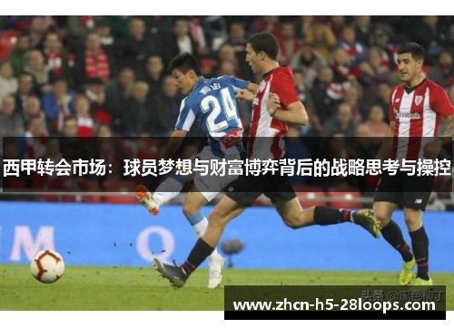 西甲转会市场:球员梦想与财富博弈背后的战略思考与操控 西甲转会市场:球员梦想与财富博弈背后的战略思考与操控