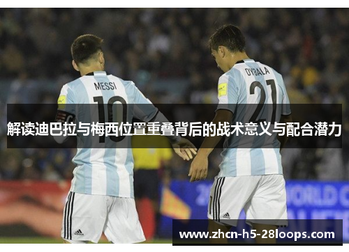 解读迪巴拉与梅西位置重叠背后的战术意义与配合潜力 解读迪巴拉与梅西位置重叠背后的战术意义与配合潜力