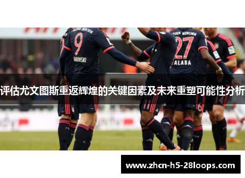 评估尤文图斯重返辉煌的关键因素及未来重塑可能性分析 评估尤文图斯重返辉煌的关键因素及未来重塑可能性分析