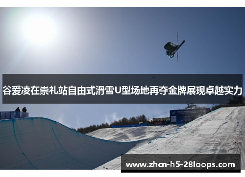 谷爱凌在崇礼站自由式滑雪U型场地再夺金牌展现卓越实力 谷爱凌在崇礼站自由式滑雪U型场地再夺金牌展现卓越实力