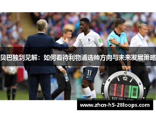 贝巴独到见解:如何看待利物浦选帅方向与未来发展策略 贝巴独到见解:如何看待利物浦选帅方向与未来发展策略