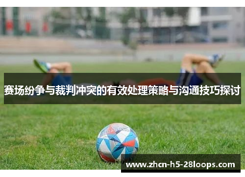 赛场纷争与裁判冲突的有效处理策略与沟通技巧探讨 赛场纷争与裁判冲突的有效处理策略与沟通技巧探讨