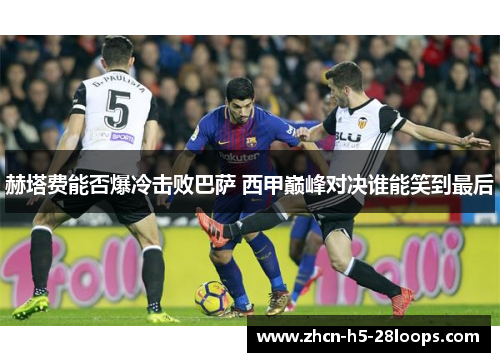 赫塔费能否爆冷击败巴萨 西甲巅峰对决谁能笑到最后 赫塔费能否爆冷击败巴萨 西甲巅峰对决谁能笑到最后
