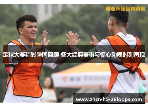 足球大赛精彩瞬间回顾 各大经典赛事与惊心动魄时刻再现 足球大赛精彩瞬间回顾 各大经典赛事与惊心动魄时刻再现