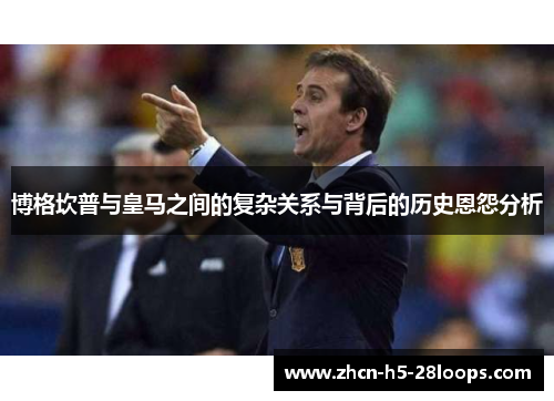 博格坎普与皇马之间的复杂关系与背后的历史恩怨分析 博格坎普与皇马之间的复杂关系与背后的历史恩怨分析