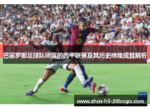 巴塞罗那足球队所属的西甲联赛及其历史辉煌成就解析 巴塞罗那足球队所属的西甲联赛及其历史辉煌成就解析