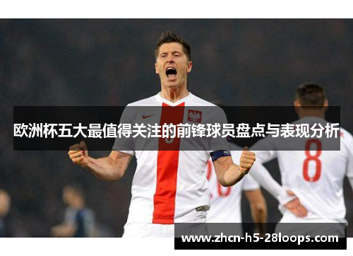 欧洲杯五大最值得关注的前锋球员盘点与表现分析 欧洲杯五大最值得关注的前锋球员盘点与表现分析