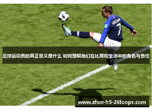 足球运动员的真正意义是什么 如何理解他们在比赛和生活中的角色与责任 足球运动员的真正意义是什么 如何理解他们在比赛和生活中的角色与责任