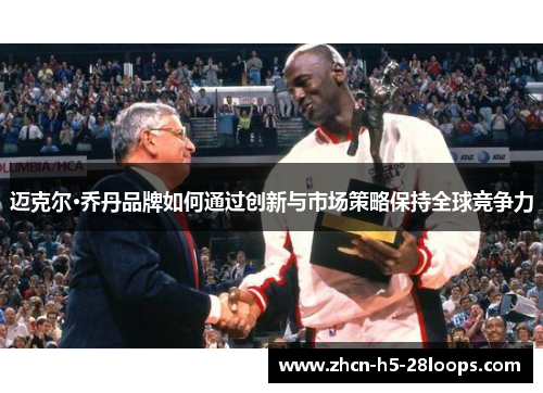 迈克尔·乔丹品牌如何通过创新与市场策略保持全球竞争力 迈克尔·乔丹品牌如何通过创新与市场策略保持全球竞争力