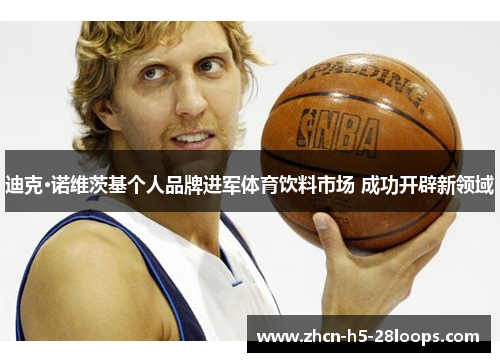 迪克·诺维茨基个人品牌进军体育饮料市场 成功开辟新领域 迪克·诺维茨基个人品牌进军体育饮料市场 成功开辟新领域
