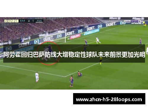 阿劳霍回归巴萨防线大增稳定性球队未来前景更加光明 阿劳霍回归巴萨防线大增稳定性球队未来前景更加光明