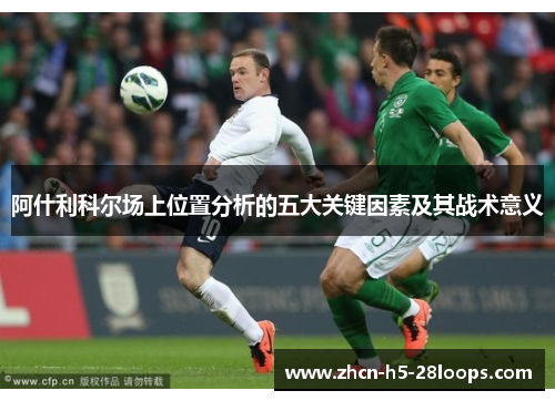 阿什利科尔场上位置分析的五大关键因素及其战术意义 阿什利科尔场上位置分析的五大关键因素及其战术意义