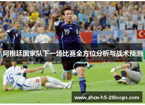 阿根廷国家队下一场比赛全方位分析与战术预测 阿根廷国家队下一场比赛全方位分析与战术预测