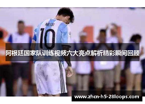 阿根廷国家队训练视频六大亮点解析精彩瞬间回顾 阿根廷国家队训练视频六大亮点解析精彩瞬间回顾