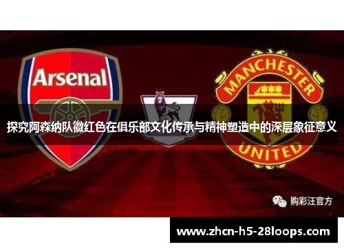 探究阿森纳队徽红色在俱乐部文化传承与精神塑造中的深层象征意义 探究阿森纳队徽红色在俱乐部文化传承与精神塑造中的深层象征意义