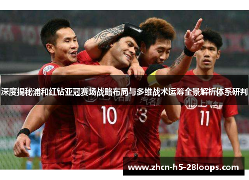 深度揭秘浦和红钻亚冠赛场战略布局与多维战术运筹全景解析体系研判 深度揭秘浦和红钻亚冠赛场战略布局与多维战术运筹全景解析体系研判
