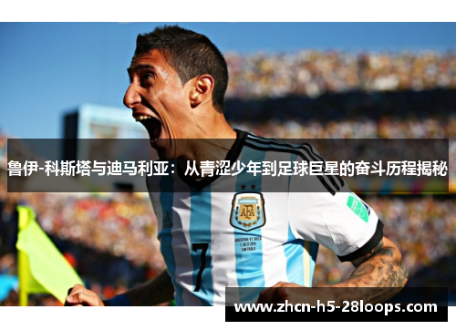 鲁伊-科斯塔与迪马利亚:从青涩少年到足球巨星的奋斗历程揭秘 鲁伊-科斯塔与迪马利亚:从青涩少年到足球巨星的奋斗历程揭秘