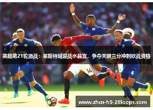 英超第21轮激战：莱斯特城迎战水晶宫，争夺关键三分冲刺欧战资格