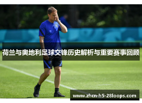 荷兰与奥地利足球交锋历史解析与重要赛事回顾