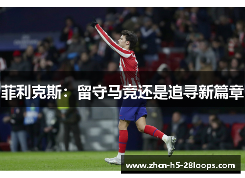 菲利克斯:留守马竞还是追寻新篇章 菲利克斯:留守马竞还是追寻新篇章