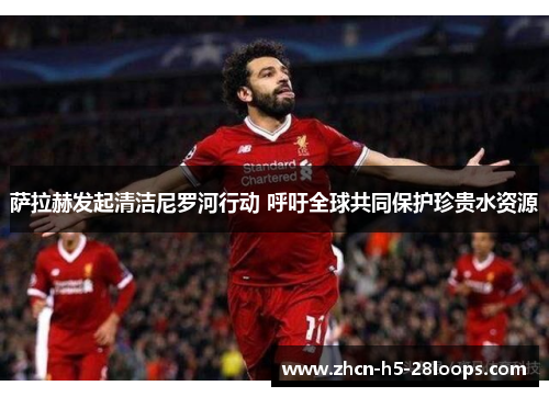 萨拉赫发起清洁尼罗河行动 呼吁全球共同保护珍贵水资源 萨拉赫发起清洁尼罗河行动 呼吁全球共同保护珍贵水资源