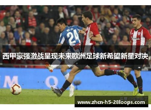 西甲豪强激战呈现未来欧洲足球新希望新星对决