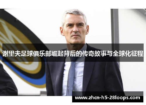 谢里夫足球俱乐部崛起背后的传奇故事与全球化征程 谢里夫足球俱乐部崛起背后的传奇故事与全球化征程