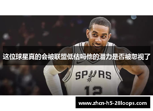 这位球星真的会被联盟低估吗他的潜力是否被忽视了 这位球星真的会被联盟低估吗他的潜力是否被忽视了