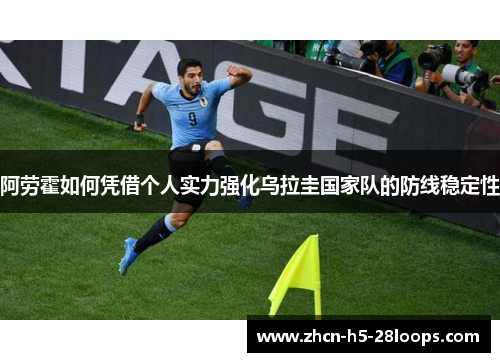 阿劳霍如何凭借个人实力强化乌拉圭国家队的防线稳定性