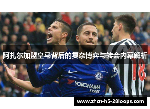 阿扎尔加盟皇马背后的复杂博弈与转会内幕解析 阿扎尔加盟皇马背后的复杂博弈与转会内幕解析