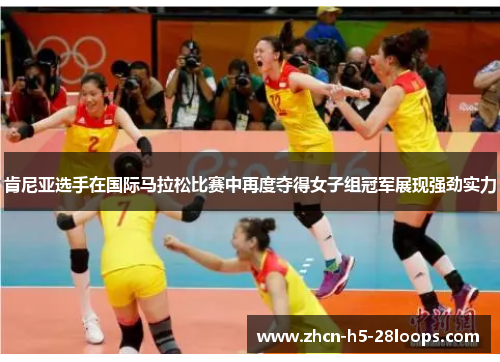 肯尼亚选手在国际马拉松比赛中再度夺得女子组冠军展现强劲实力 肯尼亚选手在国际马拉松比赛中再度夺得女子组冠军展现强劲实力