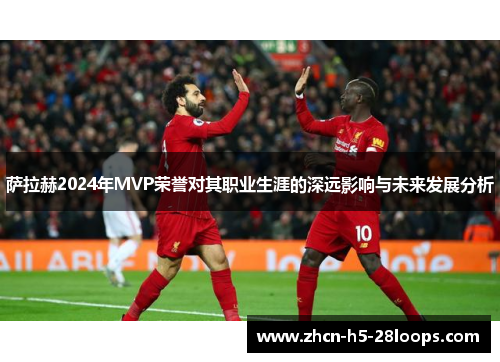 萨拉赫2024年MVP荣誉对其职业生涯的深远影响与未来发展分析