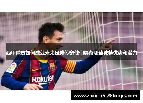 西甲球员如何成就未来足球传奇他们具备哪些独特优势和潜力