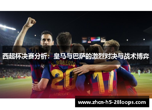 西超杯决赛分析:皇马与巴萨的激烈对决与战术博弈 西超杯决赛分析:皇马与巴萨的激烈对决与战术博弈