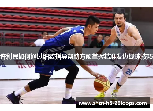 许利民如何通过细致指导帮助方硕掌握精准发边线球技巧 许利民如何通过细致指导帮助方硕掌握精准发边线球技巧
