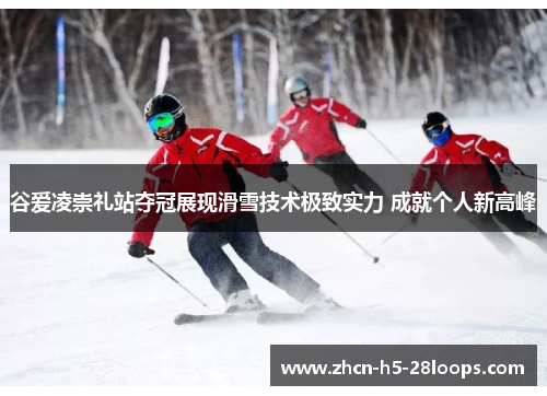 谷爱凌崇礼站夺冠展现滑雪技术极致实力 成就个人新高峰