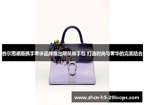 费尔南德斯携手奢侈品牌推出限量版手包 打造时尚与奢华的完美结合 费尔南德斯携手奢侈品牌推出限量版手包 打造时尚与奢华的完美结合