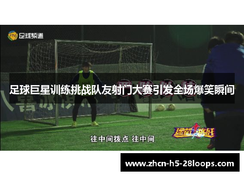 足球巨星训练挑战队友射门大赛引发全场爆笑瞬间 足球巨星训练挑战队友射门大赛引发全场爆笑瞬间