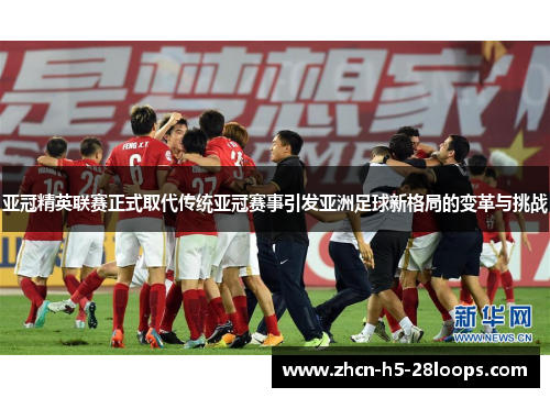 亚冠精英联赛正式取代传统亚冠赛事引发亚洲足球新格局的变革与挑战