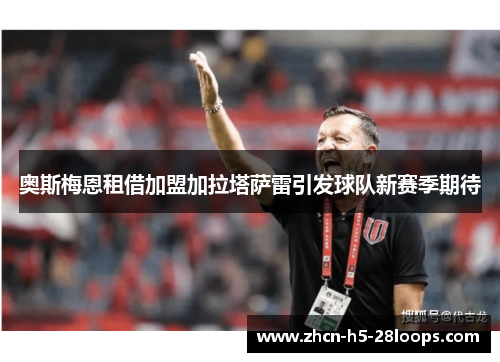 奥斯梅恩租借加盟加拉塔萨雷引发球队新赛季期待